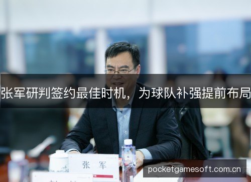 张军研判签约最佳时机，为球队补强提前布局